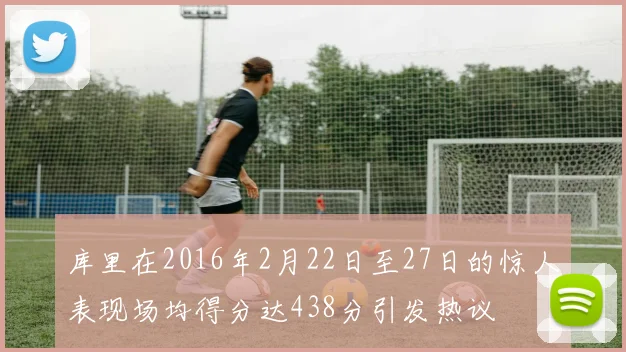 库里在2016年2月22日至27日的惊人表现场均得分达438分引发热议