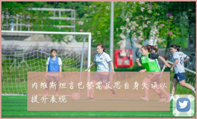 内维斯坦言巴黎需反思自身失误以提升表现