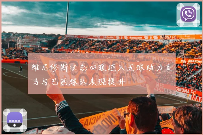 维尼修斯状态回暖连入五球助力皇马与巴西球队表现提升