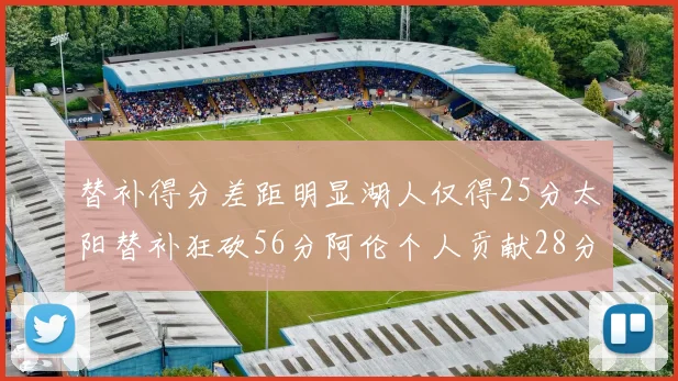 替补得分差距明显湖人仅得25分太阳替补狂砍56分阿伦个人贡献28分