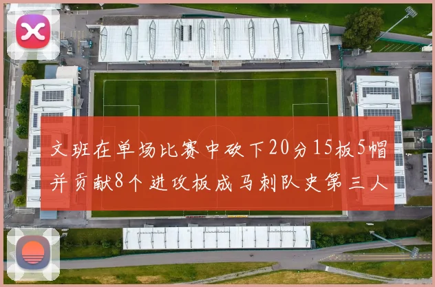 文班在单场比赛中砍下20分15板5帽并贡献8个进攻板成马刺队史第三人追平邓肯伟业