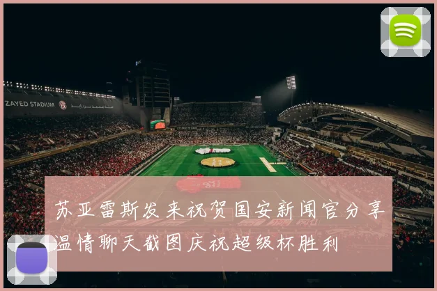 苏亚雷斯发来祝贺国安新闻官分享温情聊天截图庆祝超级杯胜利