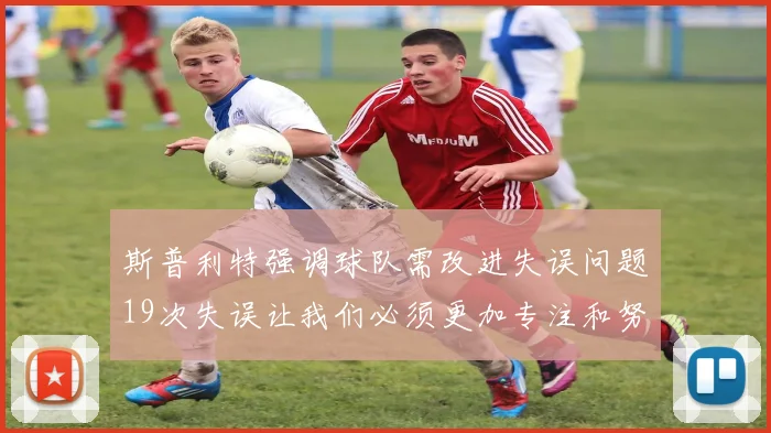 斯普利特强调球队需改进失误问题19次失误让我们必须更加专注和努力