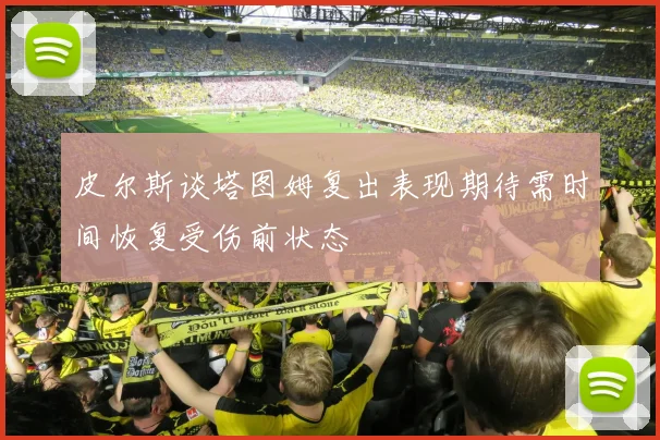 皮尔斯谈塔图姆复出表现期待需时间恢复受伤前状态