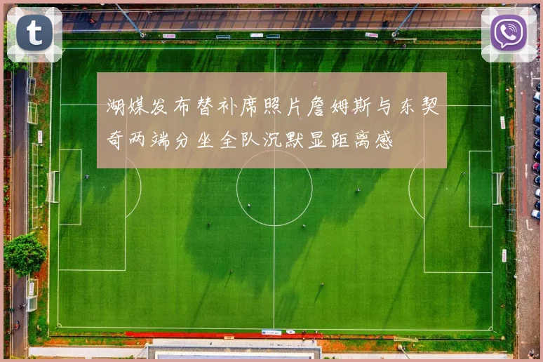 湖媒发布替补席照片詹姆斯与东契奇两端分坐全队沉默显距离感
