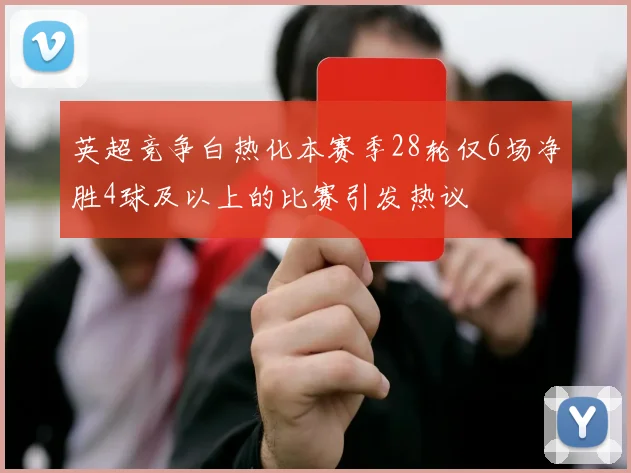 英超竞争白热化本赛季28轮仅6场净胜4球及以上的比赛引发热议