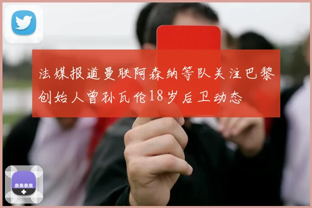 法媒报道曼联阿森纳等队关注巴黎创始人曾孙瓦伦18岁后卫动态