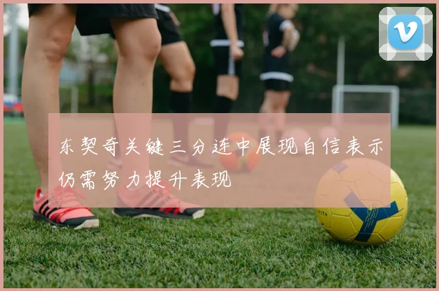 东契奇关键三分连中展现自信表示仍需努力提升表现