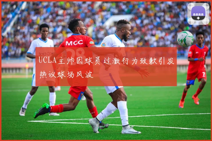UCLA主帅因球员过激行为致歉引发热议球场风波
