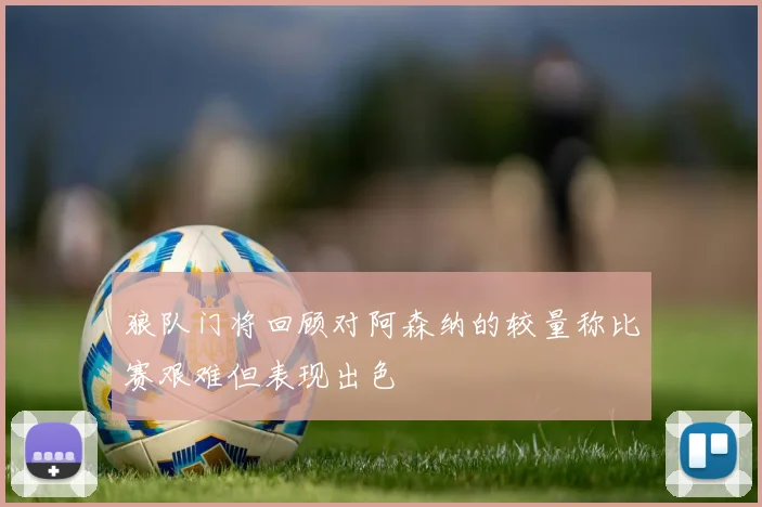 狼队门将回顾对阿森纳的较量称比赛艰难但表现出色