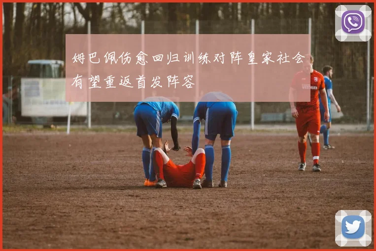 姆巴佩伤愈回归训练对阵皇家社会有望重返首发阵容