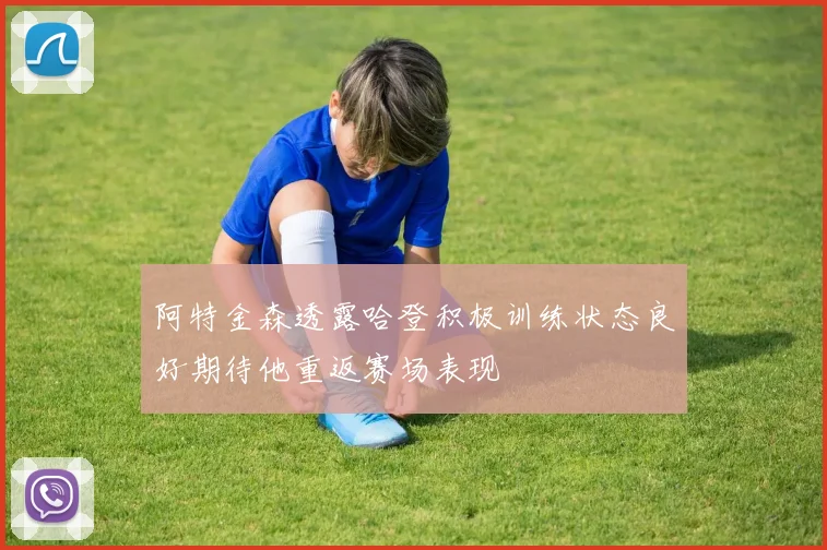 阿特金森透露哈登积极训练状态良好期待他重返赛场表现