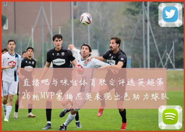 直播吧与咪咕体育联合评选英超第26轮MVP塞梅尼奥表现出色助力球队