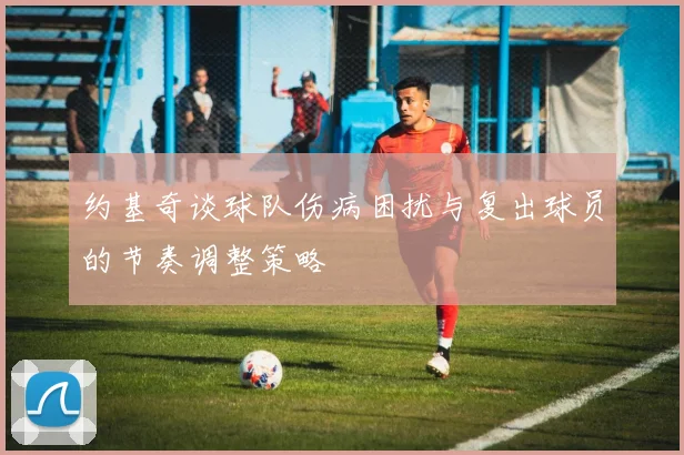约基奇谈球队伤病困扰与复出球员的节奏调整策略