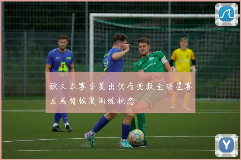欧文本赛季复出仍存变数全明星赛后或将恢复训练状态