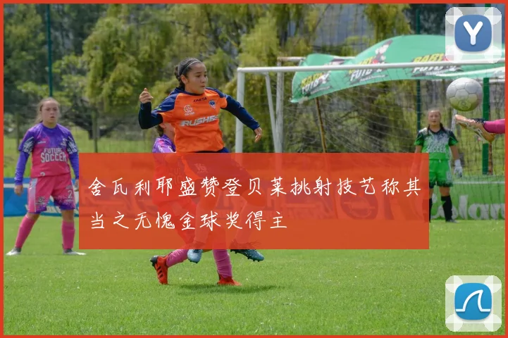 舍瓦利耶盛赞登贝莱挑射技艺称其当之无愧金球奖得主
