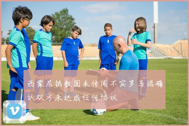 西蒙尼执教国米传闻不实罗马诺确认双方未达成任何协议
