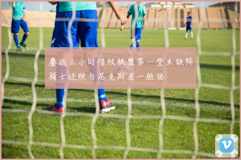鏖战三小时惜败联盟第一登米缺阵骑士连败与尼克斯差一胜场