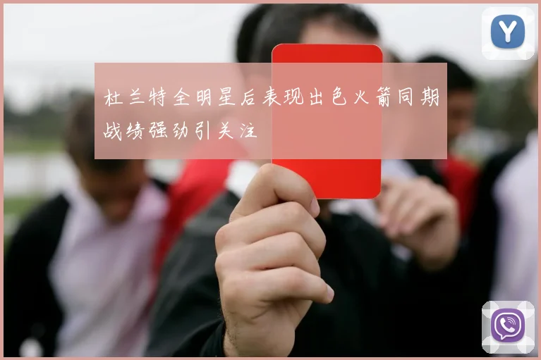 杜兰特全明星后表现出色火箭同期战绩强劲引关注